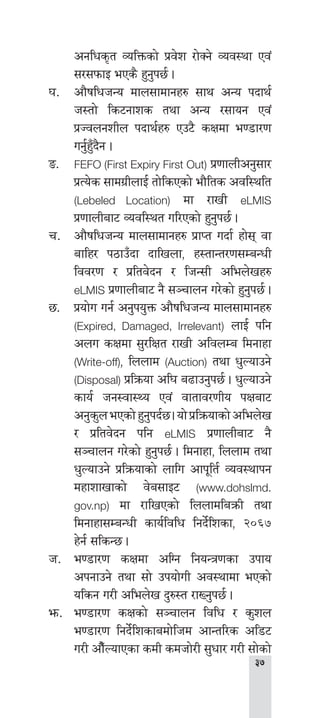 
cglws[t JolQmsf] k|j]z /f]Sg] Joj:yf Pj+
;/;kmfO ePs} x'g'k5{ .
3=	 cf}iflwhGo dfn;fdfgx? ;fy cGo kbfy{
h:tf] ls6gfzs tyf cGo /;fog Pj+
k|HjngzLn kbfy{x? Pp6} sIfdf e08f/0f
ug'{x'Fb}g .
ª=	 FEFO (First Expiry First Out) k|0ffnLcg';f/
k|To]s ;fdu|LnfO{ tf]lsPsf] ef}lts cjl:ylt
(Lebeled Location) df /fvL eLMIS
k|0ffnLaf6 Jojl:yt ul/Psf] x'g'k5{ .
r=	 cf}iflwhGo dfn;fdfgx? k|fKt ubf{ xf]; jf
aflx/ k7fpFbf bflvnf, x:tfGt/0f;DaGwL
ljj/0f / k|ltj]bg / lhG;L clen]vx?
eLMIS k|0ffnLaf6 g} ;~rfng u/]sf] x'g'k5{ .
5=	 k|of]u ug{ cg'ko'Qm cf}iflwhGo dfn;fdfgx?
(Expired, Damaged, Irrelevant) nfO{ klg
cnu sIfdf ;'/lIft /fvL cljnDa ldgfxf
(Write-off), lnnfd (Auction) tyf w'Nofpg]
(Disposal) k|lqmof cl3 a9fpg'k5{ . w'Nofpg]
sfo{ hg:jf:Yo Pj+ jftfj/0fLo kIfaf6
cg's'nePsf]x'g'kb{5.of]k|lqmofsf]clen]v
/ k|ltj]bg klg eLMIS k|0ffnLaf6 g}
;~rfng u/]sf] x'g'k5{ . ldgfxf, lnnfd tyf
w'Nofpg] k|lqmofsf] nflu cfk"lt{ Joj:yfkg
dxfzfvfsf] j]a;fO6 (www.dohslmd.
gov.np) df /flvPsf] lnnfdlaqmL tyf
ldgfxf;DaGwL sfo{ljlw lgb]{lzsf, @)^&
x]g{ ;lsG5 .
h=	e08f/0f sIfdf clUg lgoGq0fsf pkfo
ckgfpg] tyf ;f] pkof]uL cj:yfdf ePsf]
olsg u/L clen]v b'?:t /fVg'k5{ .
em=	 e08f/0f sIfsf] ;~rfng ljlw / s'zn
e08f/0f lgb]{lzsfadf]lhd cfGtl/s cl86
u/L cf}FNofPsf sdL sdhf]/L ;'wf/ u/L ;f]sf]
 