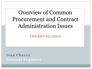 Overview of Common
  Procurement and Contract
    Administration Issues
                   1




          October 24, 2012



Ivan Chavez
General Engineer
 
