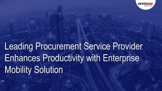 Leading Procurement Service Provider
Enhances Productivity with Enterprise
Mobility Solution
 