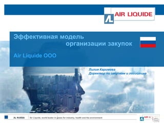 AL RUSSIA Air Liquide, world leader in gases for industry, health and the environment
Эффективная модель
организации закупок
Air Liquide OOO
Лилия Каримова
Директор по закупкам и логистике
 