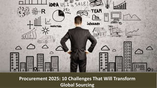 Procurement 2025: 10 Challenges That Will Transform
Global Sourcing
 