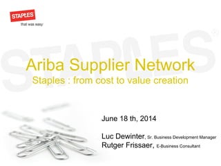 Ariba Supplier Network
Staples : from cost to value creation
June 18 th, 2014
Luc Dewinter, Sr. Business Development Manager
Rutger Frissaer, E-Business Consultant
 