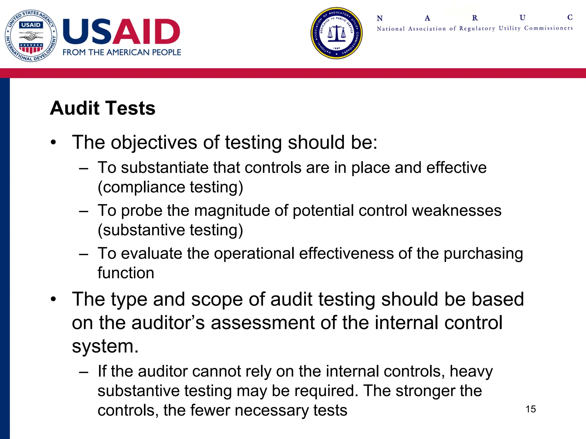 Audit Tests
• The objectives of testing should be:
– To substantiate that controls are in place and effective
(compliance testing)
– To probe the magnitude of potential control weaknesses
(substantive testing)
– To evaluate the operational effectiveness of the purchasing
function
• The type and scope of audit testing should be based
on the auditor’s assessment of the internal control
system.
– If the auditor cannot rely on the internal controls, heavy
substantive testing may be required. The stronger the
controls, the fewer necessary tests 15
 