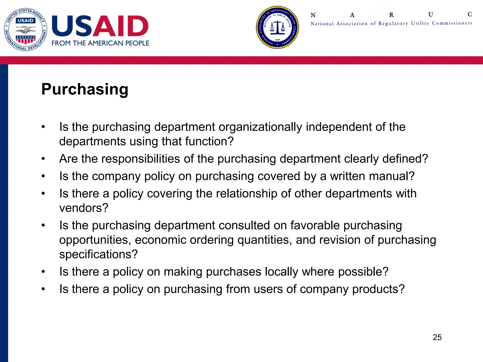Purchasing
• Is the purchasing department organizationally independent of the
departments using that function?
• Are the responsibilities of the purchasing department clearly defined?
• Is the company policy on purchasing covered by a written manual?
• Is there a policy covering the relationship of other departments with
vendors?
• Is the purchasing department consulted on favorable purchasing
opportunities, economic ordering quantities, and revision of purchasing
specifications?
• Is there a policy on making purchases locally where possible?
• Is there a policy on purchasing from users of company products?
25
 
