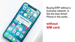 Buying ERP without a
business network, is
like the best Smart
Phone in the world…
without
SIM card.
 