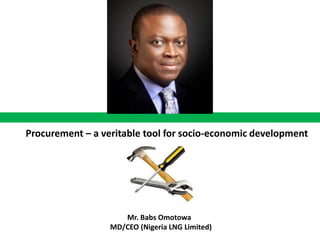 Procurement – a veritable tool for socio-economic development 
Mr. Babs Omotowa 
MD/CEO (Nigeria LNG Limited) 
 