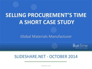 SELLING 
PROCUREMENT’S 
TIME 
A 
SHORT 
CASE 
STUDY 
Global 
Materials 
Manufacturer 
SLIDESHARE.NET 
-­‐ 
OCTOBER 
2014 
buiiDme.com 
 