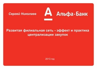 Развитая филиальная сеть - эффект и практика
централизации закупок
Сергей Николаев
2013 год
 