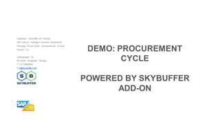 Developer: Skybuffer AS, Norway
SAP Add-on: Intelligent Decision Dimensions
Package: Action Cards, Conversational Actions
Version: 3.2
Laberghagen 23,
NO-4020, Stavanger, Norway
T +47 90069983
E hi@skybuffer.com
DEMO: PROCUREMENT
CYCLE
POWERED BY SKYBUFFER
ADD-ON
 