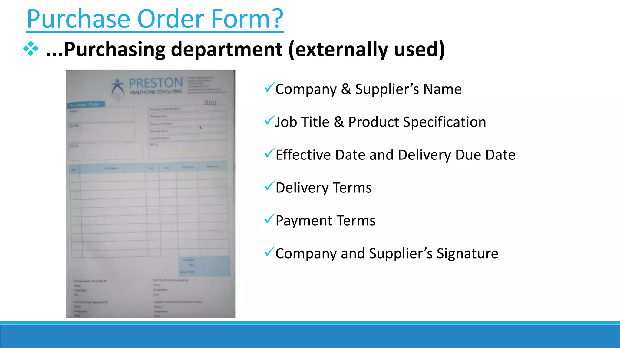 Purchase Order Form?
 ...Purchasing department (externally used)
Company & Supplier’s Name
Job Title & Product Specification
Effective Date and Delivery Due Date
Delivery Terms
Payment Terms
Company and Supplier’s Signature
 
