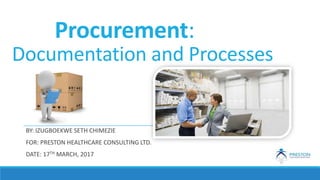 Procurement:
Documentation and Processes
BY: IZUGBOEKWE SETH CHIMEZIE
FOR: PRESTON HEALTHCARE CONSULTING LTD.
DATE: 17TH MARCH, 2017
 