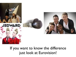 If you want to know the difference
      just look at Eurovision!
 