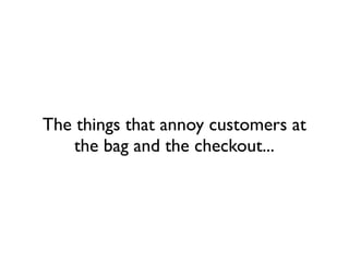 The things that annoy customers at
    the bag and the checkout...
 