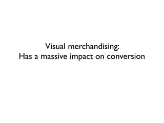 Visual merchandising:
Has a massive impact on conversion
 