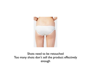 Shots need to be retouched
Too many shots don’t sell the product effectively
                   enough
 
