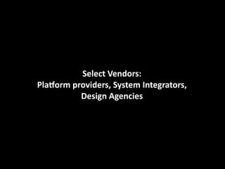 Select	
  Vendors:
Plaorm	
  providers,	
  System	
  Integrators,	
  
             Design	
  Agencies
 