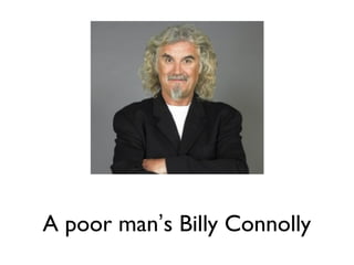 A poor man’s Billy Connolly
 