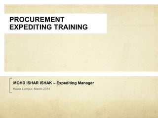 PROCUREMENT
EXPEDITING TRAINING
MOHD ISHAR ISHAK – Expediting Manager
Kuala Lumpur, March 2014
 