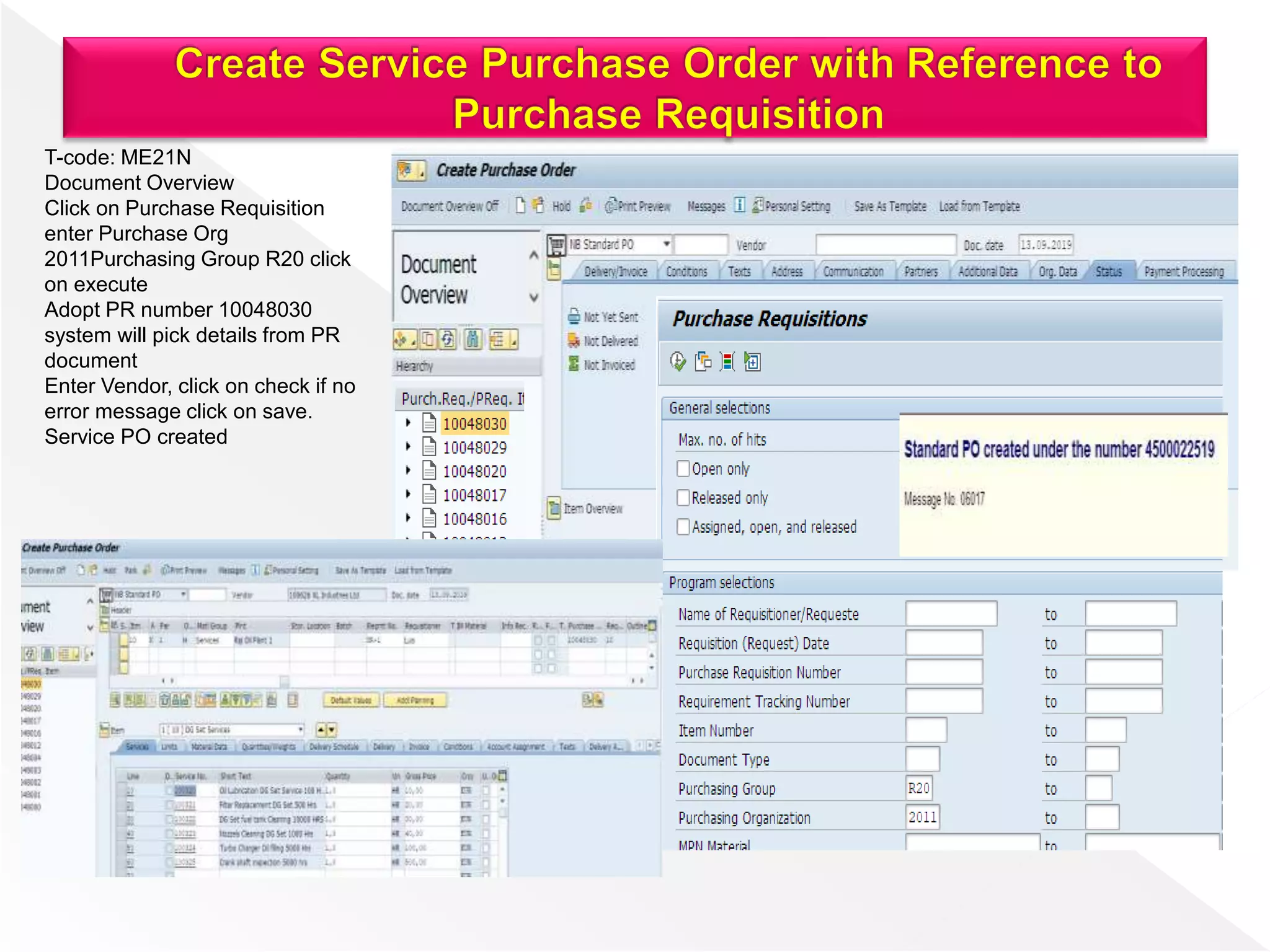 T-code: ME21N
Document Overview
Click on Purchase Requisition
enter Purchase Org
2011Purchasing Group R20 click
on execute
Adopt PR number 10048030
system will pick details from PR
document
Enter Vendor, click on check if no
error message click on save.
Service PO created
 
