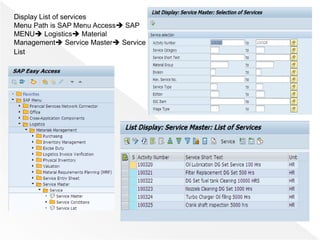Display List of services
Menu Path is SAP Menu Access SAP
MENU Logistics Material
Management Service Master Service
List
 
