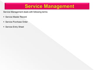 Service Management deals with following terms:
 Service Master Record
 Service Purchase Order
 Service Entry Sheet
 