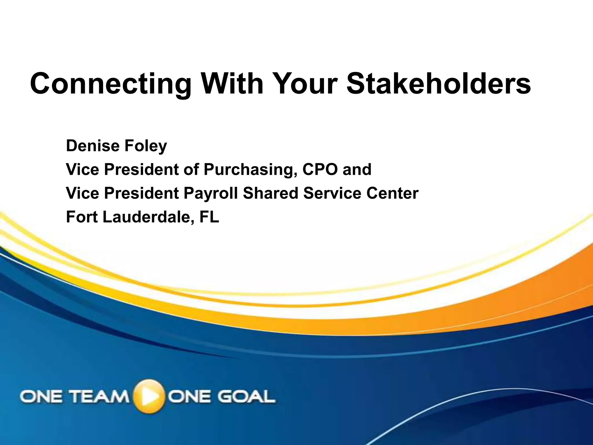 Connecting With Your Stakeholders
  Denise Foley
  Vice President of Purchasing, CPO and
  Vice President Payroll Shared Service Center
  Fort Lauderdale, FL
 