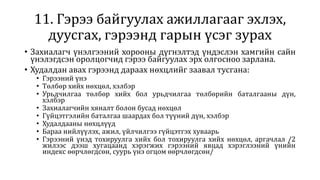11. Гэрээ байгуулах ажиллагааг эхлэх,
дуусгах, гэрээнд гарын үсэг зурах
• Захиалагч үнэлгээний хорооны дүгнэлтэд үндэслэн хамгийн сайн
үнэлэгдсэн оролцогчид гэрээ байгуулах эрх олгосноо зарлана.
• Худалдан авах гэрээнд дараах нөхцлийг заавал тусгана:
• Гэрээний үнэ
• Төлбөр хийх нөхцөл, хэлбэр
• Урьдчилгаа төлбөр хийх бол урьдчилгаа төлбөрийн баталгааны дүн,
хэлбэр
• Захиалагчийн хяналт болон бусад нөхцөл
• Гүйцэтгэлийн баталгаа шаардах бол түүний дүн, хэлбэр
• Худалдааны нөхцлүүд
• Бараа нийлүүлэх, ажил, үйлчилгээ гүйцэтгэх хуваарь
• Гэрээний үнэд тохируулга хийх бол тохируулга хийх нөхцөл, аргачлал /2
жилээс дээш хугацаанд хэрэгжих гэрээний явцад хэрэглээний үнийн
индекс өөрчлөгдсөн, суурь үнэ огцом өөрчлөгдсөн/
 