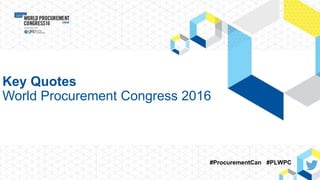 Key Quotes
World Procurement Congress 2016
#ProcurementCan #PLWPC
 