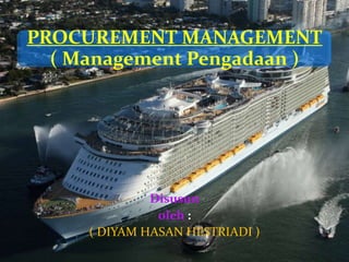 PROCUREMENT MANAGEMENT
( Management Pengadaan )
Disusun
oleh :
( DIYAM HASAN HESTRIADI )
 