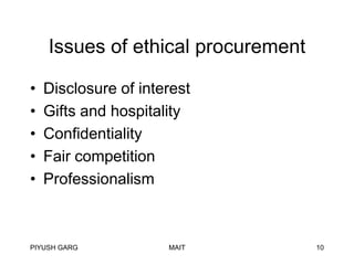 Issues of ethical procurement
•
•
•
•
•

Disclosure of interest
Gifts and hospitality
Confidentiality
Fair competition
Professionalism

PIYUSH GARG

MAIT

10

 