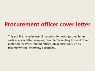 Procurement officer cover letter
This ppt file includes useful materials for writing cover letter
such as cover letter samples, cover letter writing tips and other
materials for Procurement officer job application such as
resume writing, interview questions…

 