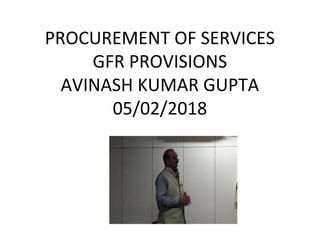 PROCUREMENT OF SERVICES
GFR PROVISIONS
AVINASH KUMAR GUPTA
05/02/2018
 