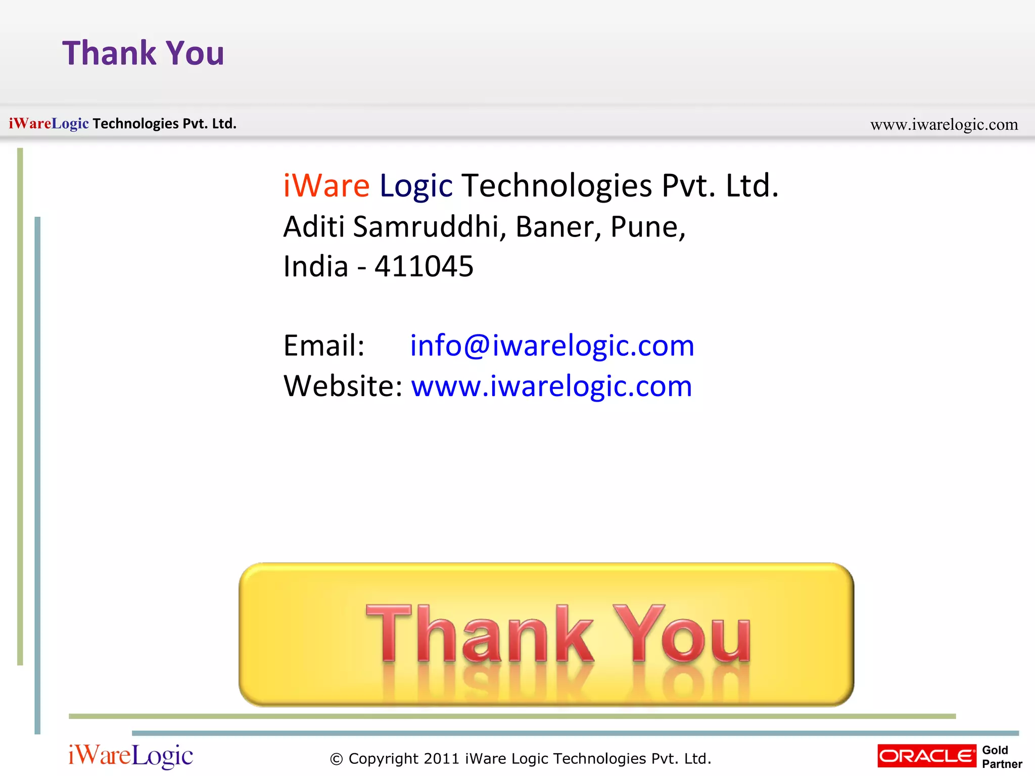 Thank You iWare   Logic  Technologies Pvt. Ltd.  Aditi Samruddhi, Baner, Pune,  India - 411045  Email:  [email_address] Website:  www.iwarelogic.com 