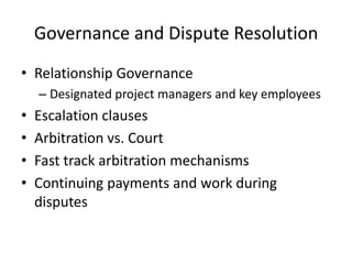 Governance and Dispute ResolutionRelationship GovernanceDesignated project managers and key employeesEscalation clausesArbitration vs. CourtFast track arbitration mechanismsContinuing payments and work during disputes