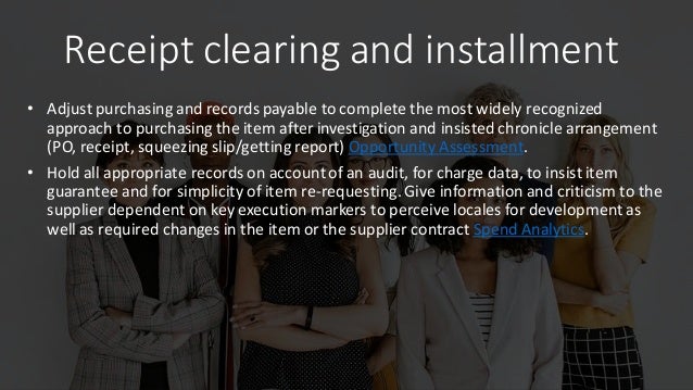 Receipt clearing and installment
• Adjust purchasing and records payable to complete the most widely recognized
approach to purchasing the item after investigation and insisted chronicle arrangement
(PO, receipt, squeezing slip/getting report) Opportunity Assessment.
• Hold all appropriate records on account of an audit, for charge data, to insist item
guarantee and for simplicity of item re-requesting. Give information and criticism to the
supplier dependent on key execution markers to perceive locales for development as
well as required changes in the item or the supplier contract Spend Analytics.
 