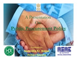 A Presentation
           On
Public Procurement Policy


               Presented By:
     Narendra Kr. Bajpai
        Human Development & Research Society
       Rohan Saxena
 