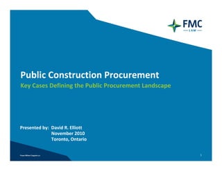Public Construction Procurement
Key Cases Defining the Public Procurement Landscape




Presented by:  David R. Elliott
               November 2010
               Toronto, Ontario


                                                      1
 