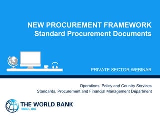 NEW PROCUREMENT FRAMEWORK
Standard Procurement Documents
PRIVATE SECTOR WEBINAR
Operations, Policy and Country Services
Standards, Procurement and Financial Management Department
 