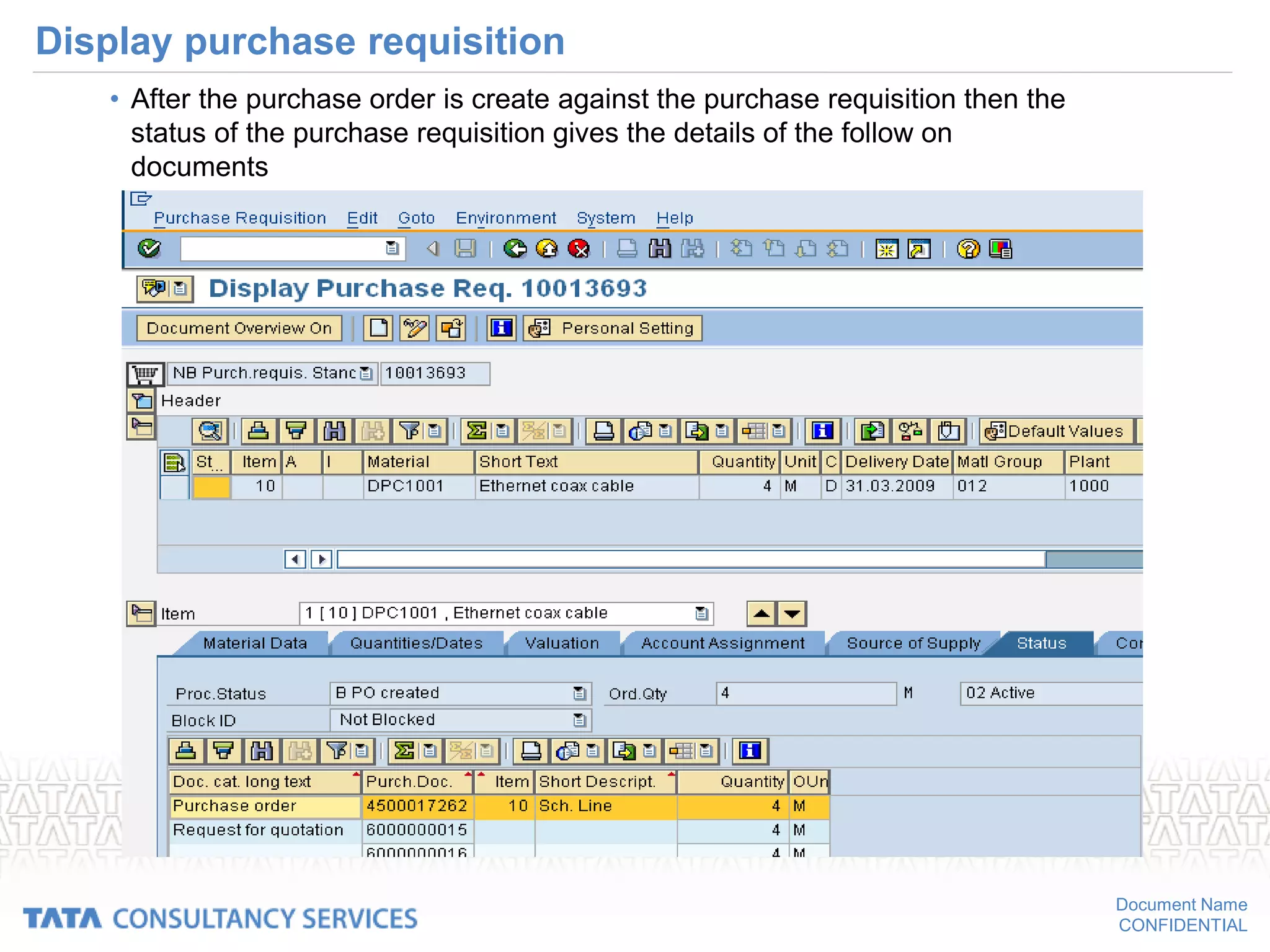 Document Name
CONFIDENTIAL
Display purchase requisition
• After the purchase order is create against the purchase requisition then the
status of the purchase requisition gives the details of the follow on
documents
 