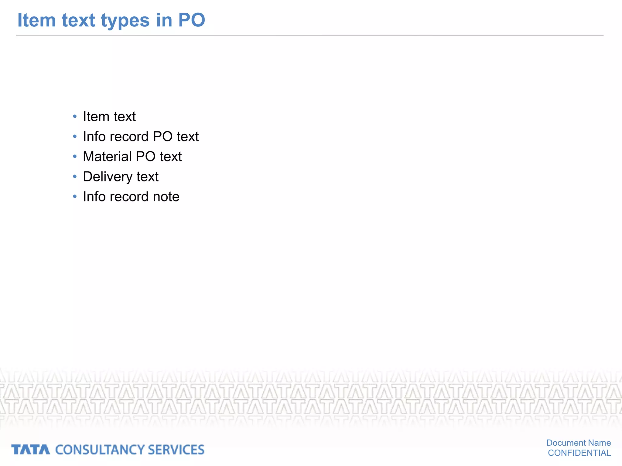 Document Name
CONFIDENTIAL
Item text types in PO
• Item text
• Info record PO text
• Material PO text
• Delivery text
• Info record note
 