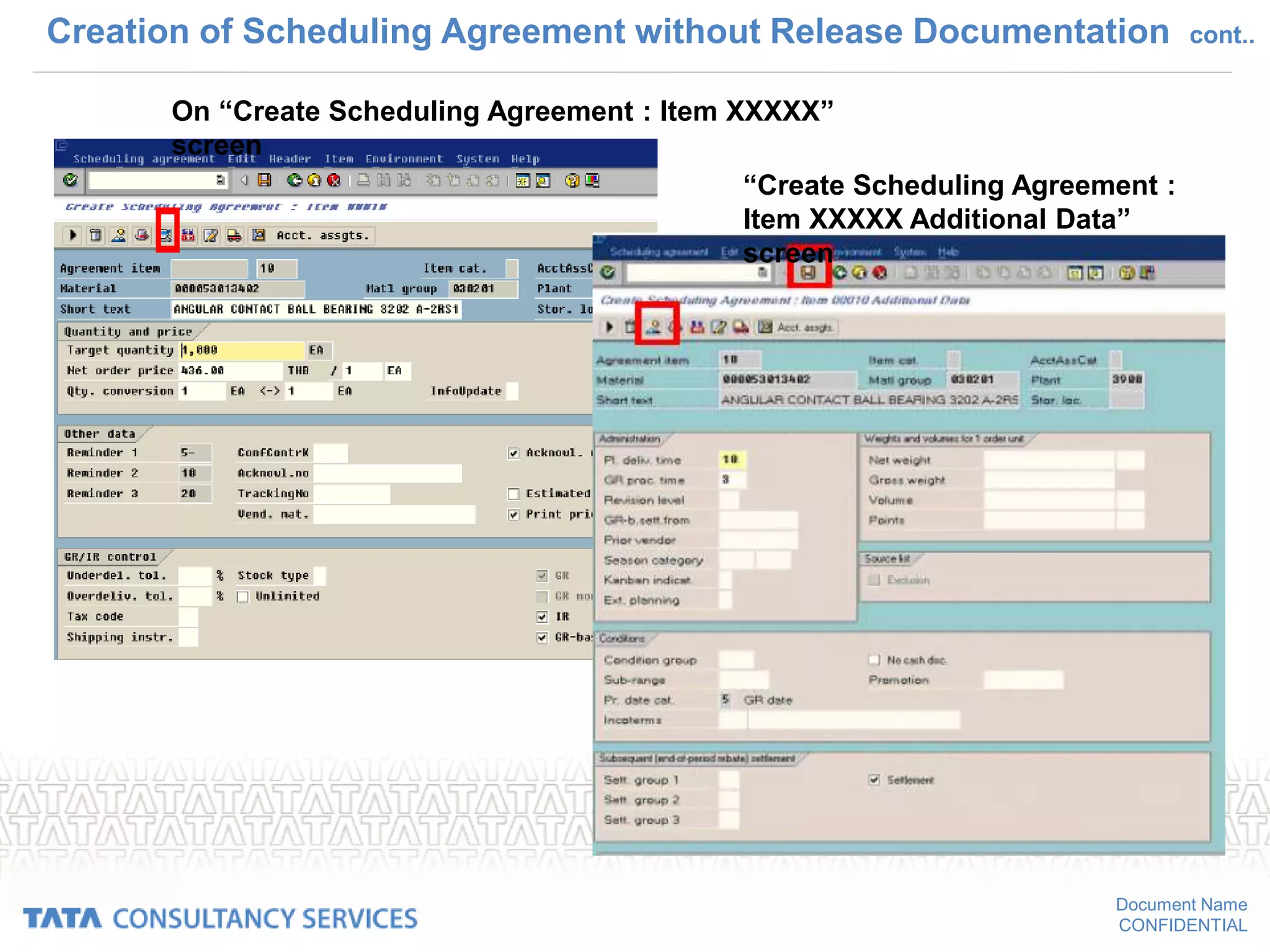 Document Name
CONFIDENTIAL
Creation of Scheduling Agreement without Release Documentation cont..
On “Create Scheduling Agreement : Item XXXXX”
screen
“Create Scheduling Agreement :
Item XXXXX Additional Data”
screen
 