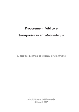 Procurement Público e
Transparência em Moçambique
O caso dos Scanners de Inspecção Não Intrusiva
	 	 	 	 	       
Marcelo Mosse e José Munguambe
Outubro de 2007
 