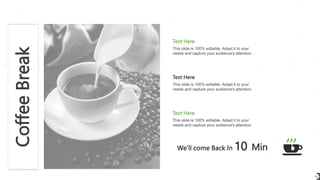 Coffee
Break
18
We’ll come Back In 10 Min
This slide is 100% editable. Adapt it to your
needs and capture your audience's attention.
Text Here
This slide is 100% editable. Adapt it to your
needs and capture your audience's attention.
Text Here
This slide is 100% editable. Adapt it to your
needs and capture your audience's attention.
Text Here
 