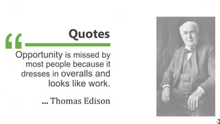 Quotes
34
Opportunity is missed by
most people because it
dresses in overalls and
looks like work.
... Thomas Edison
 