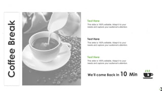 Coffee
Break
18
We’ll come Back In 10 Min
This slide is 100% editable. Adapt it to your
needs and capture your audience's attention.
Text Here
This slide is 100% editable. Adapt it to your
needs and capture your audience's attention.
Text Here
This slide is 100% editable. Adapt it to your
needs and capture your audience's attention.
Text Here
 