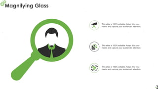 Magnifying Glass
33
This slide is 100% editable. Adapt it to your
needs and capture your audience's attention.
This slide is 100% editable. Adapt it to your
needs and capture your audience's attention.
This slide is 100% editable. Adapt it to your
needs and capture your audience's attention.
 