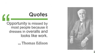 Quotes
34
Opportunity is missed by
most people because it
dresses in overalls and
looks like work.
... Thomas Edison
 