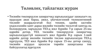 Төлөвлөх, тайлагнах журам
• Төсвийн төвлөрүүлэн захирагчид харъяалагддаг захиалагч нь
худалдан авах бараа, ажил, үйлчилгээний төлөвлөгөөний
төслийг шаардлагатай бол техник, эдийн засгийн
үндэслэлийн хамт дараа жилийн төсвийн төсөлтэй хамтад нь
боловсруулж, харъяалах ТЕЗ-д жил бүрийн 7-р сарын 25-ны
өдрийн дотор, ТЕЗ, төсвийн төвлөрүүлэн захирагчид
харъяалагддаггүй захиалагч жил бүрийн 8-р сарын 1-ний
өдрийн дотор жилийн төсвийн төслөө харъяалагдах ТЕЗ-д
хүргүүлэх, ТЕЗ жил бүрийн 8-р сарын 15-ны дотор санхүү,
төсвийн асуудал эрхэлсэн төрийн захиргааны төв
байгууллагад хүргүүлэх
 