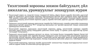 Үнэлгээний хорооны зохион байгуулалт, үйл
ажиллагаа, урамшууллыг зохицуулах журам
• Үнэлгээний хороо нь сондгой тооны гишүүнтэй байна, Дарга болон нарийн бичгийн даргатай
байх ба Захиалагч үнэлгээний хорооны бүрэлдэхүүнд багтаж буй салбарын буюу мэргэжлийн
ТББ хувийн хэвшлийн хувийн хэвшлийн төлөөлөгчид болон иргэдийн төлөөлөгчдийн хурлаас
сонгосон гишүүнд үнэлгээний хорооны дарга, нарийн бичгийн даргын үүргийг хариуцуулахыг
хориглоно.
• Захиалагч үнэлгээний хороонд ажилласан төрийн бус байгууллага, хувийн хэвшлийн төлөөлөлд
ажилласан цагийг үндэслэн ТҮ-7 нэгдүгээр шатлалын нэг цагийн цалинтай тэнцэх хэмжээний
урамшуулал олгож болно.
• Үнэлгээний хорооны хуралдаан үнэлгээний хорооны дарга, үнэлгээний хорооны нарийн
бичгийн дарга болон бусад гишүүдийн дийлэнх олонх буюу 75 хувиас дээш ирцтэйгээр хүчин
төгөлдөрт тооцогдоно.
• Захиалагч үнэлгээний хорооны дүгнэлт нь хууль, тогтоомж болон тендерийн баримт бичигтэй
нийцээгүй, тэдгээрийг илт зөрчсөн болохыг захиалагч олж тогтоосон бол үнэлгээний хорооны
дүгнэлтийг хүлээн авснаас хойш ажлын 3 хоногийн дотор зөрчлийг арилгах тухай шаардлагыг
үнэлгээний хороонд бичгээр мэдэгдэнэ. Энэхүү мэдэгдэлд зөрчлийн үндэслэл, тайлбарыг заавал
дурдсан байна.
• Үнэлгээний хорооноос гаргасан эцсийн дүгнэлтийг захиалагчид тендер шалгаруулалтын нээлт
хийсэн өдрөөс хойш 28 хоногийн дотор хүргүүлнэ.
 