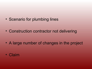 Scenario for plumbing lines Construction contractor not delivering A large number of changes in the project Claim